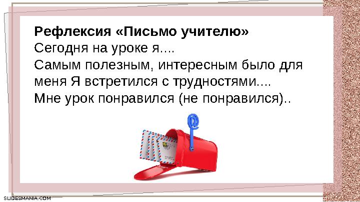 SLIDESMANIA.COM SLIDESMANIA.COM Рефлексия «Письмо учителю» Сегодня на уроке я.... Самым полезным, интересным было для меня Я вс
