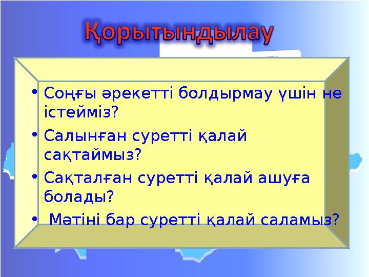•Соңғы әрекетті болдырмау үшін не істейміз? •Салынған суретті қалай сақтаймыз? •Сақталған суретті қалай ашуға болады? • Мәтін