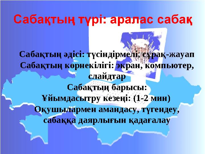 Сабақтың әдісі: түсіндірмелі, сұрақ-жауап Сабақтың көрнекілігі: экран, компьютер, слайдтар Сабақтың барысы: Ұйымдасытру кезеңі: