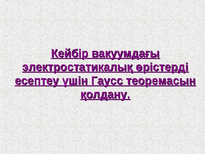 Кейбір вакуумдағы Кейбір вакуумдағы электростатикалық өрістерді электростатикалық өрістерді есептеу үшін Гаусс теоремасын есеп