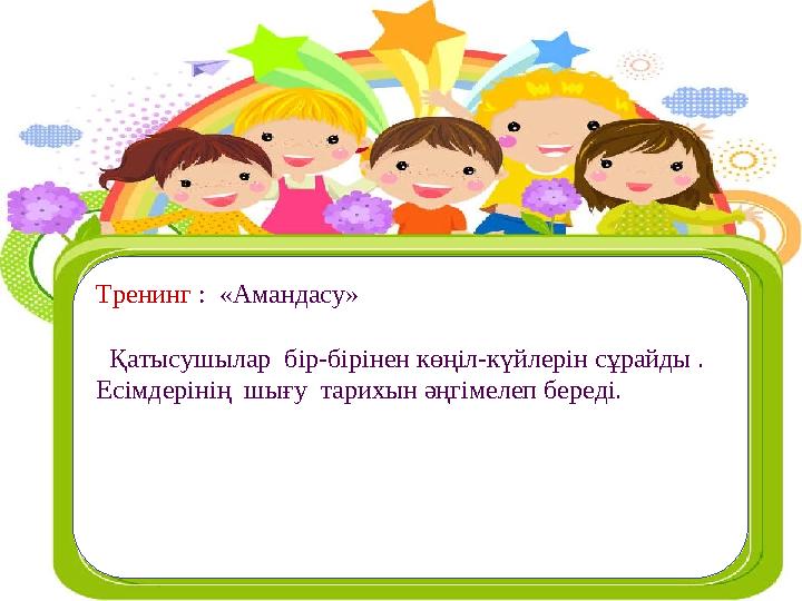 Ашық сабақтар Тренинг : «Амандасу» Қатысушылар бір-бірін көңіл күйлерін сұрайды . Есімдерінің шығу тарихын әңгімелеп
