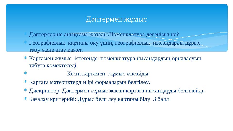 Дәптерлеріне анықтама жазады.Номенклатура дегеніміз не? Географиялық картаны оқу үшін, географиялық нысандарды дұрыс табу