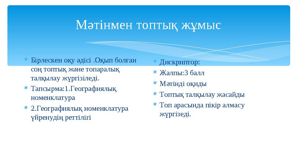 Мәтінмен топтық жұмыс Бірлескен оқу әдісі .Оқып болған соң топтық және топаралық талқылау жүргізіледі. Тапсырма:1.Географи