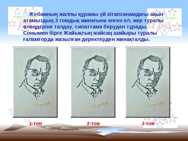 Жобамның жалпы құрамы үй кітапханамдағы ақын атамыздың 3 томдық жинағына енген ел, жер туралы өлеңдеріне талдау, сипаттама
