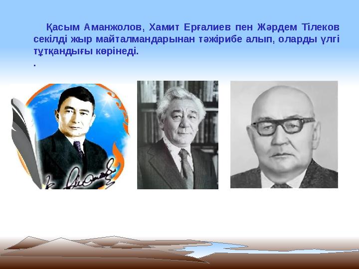 Қасым Аманжолов, Хамит Ерғалиев пен Жәрдем Тілеков секілді жыр майталмандарынан тәжірибе алып, оларды үлгі тұтқандығы көріне