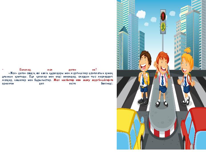 - Балалар, жол деген не? «Жол» деген сөздің өзі көлік құралдары мен жүргіншілер қозғалатын аумақ ұғымын қамтиды. Бұл қалалар м