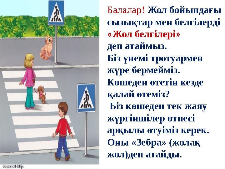 Балалар! Жол бойындағы сызықтар мен белгілерді «Жол белгілері» деп атаймыз. Біз үнемі тротуармен жүре бермейміз. Көшеден өте