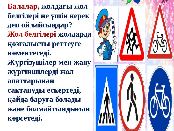 Балалар, жолдағы жол белгілері не үшін керек деп ойлайсыңдар? Жол белгілері жолдарда қозғалысты реттеуге көмектеседі. Жүргі