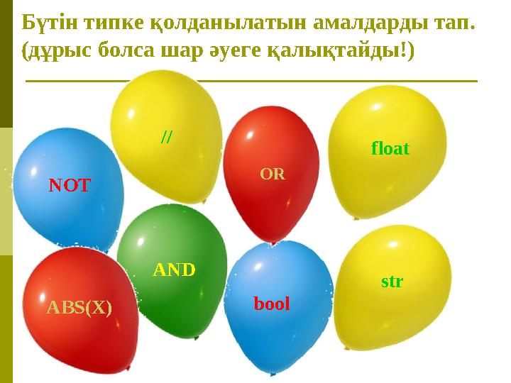 Бүтін типке қолданылатын амалдарды тап. (дұрыс болса шар әуеге қалықтайды!) NOT bool AND // float str OR ABS(X)