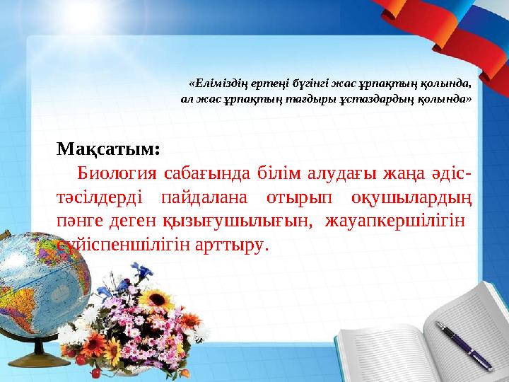 «Еліміздің ертеңі бүгінгі жас ұрпақтың қолында, ал жас ұрпақтың тағдыры ұстаздардың қолында» Мақсатым: Биология сабағында біл
