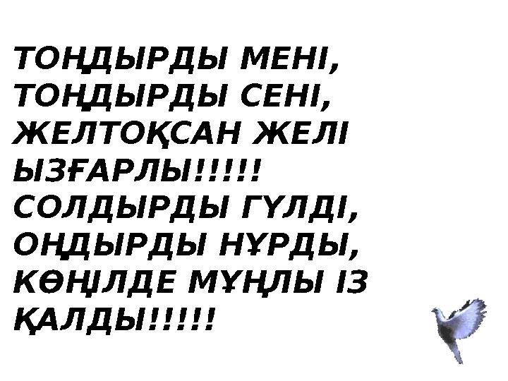 ТОҢДЫРДЫ МЕНІ, ТОҢДЫРДЫ СЕНІ, ЖЕЛТОҚСАН ЖЕЛІ ЫЗҒАРЛЫ!!!!! СОЛДЫРДЫ ГҮЛДІ, ОҢДЫРДЫ НҰРДЫ, КӨҢІЛДЕ МҰҢЛЫ ІЗ ҚАЛДЫ!!!!!