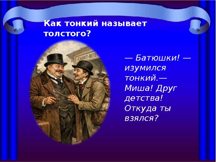 Как тонкий называет толстого? — Батюшки! — изумился тонкий.— Миша! Друг детства! Откуда ты взялся?