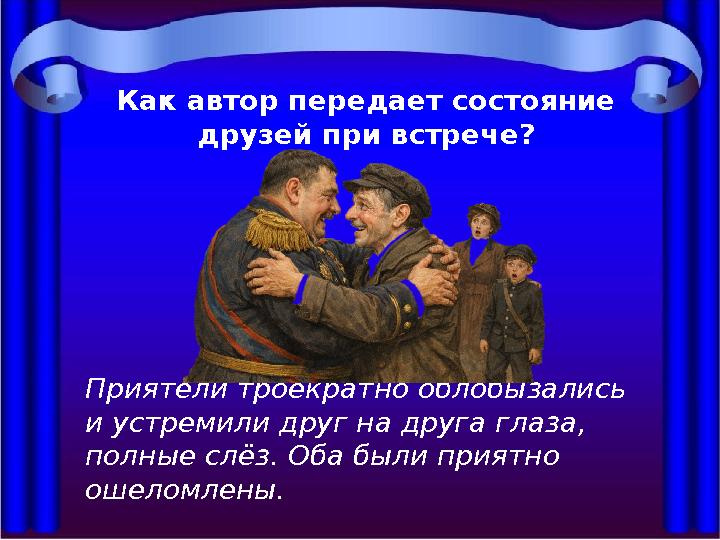 Как автор передает состояние друзей при встрече? Приятели троекратно облобызались и устремили друг на друга глаза, полные слё
