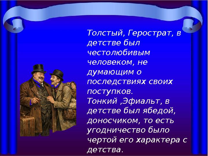 Толстый, Герострат, в детстве был честолюбивым человеком, не думающим о последствиях своих поступков. Тонкий ,Эфиальт, в
