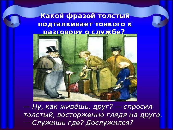 Какой фразой толстый подталкивает тонкого к разговору о службе? — Ну, как живёшь, друг? — спросил толстый, восторженно глядя