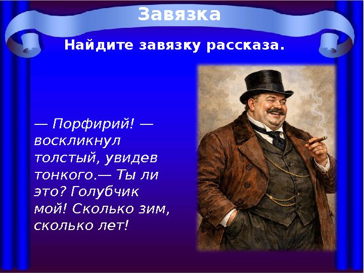 Найдите завязку рассказа. Завязка — Порфирий! — воскликнул толстый, увидев тонкого.— Ты ли это? Голубчик мой! Сколько зим,