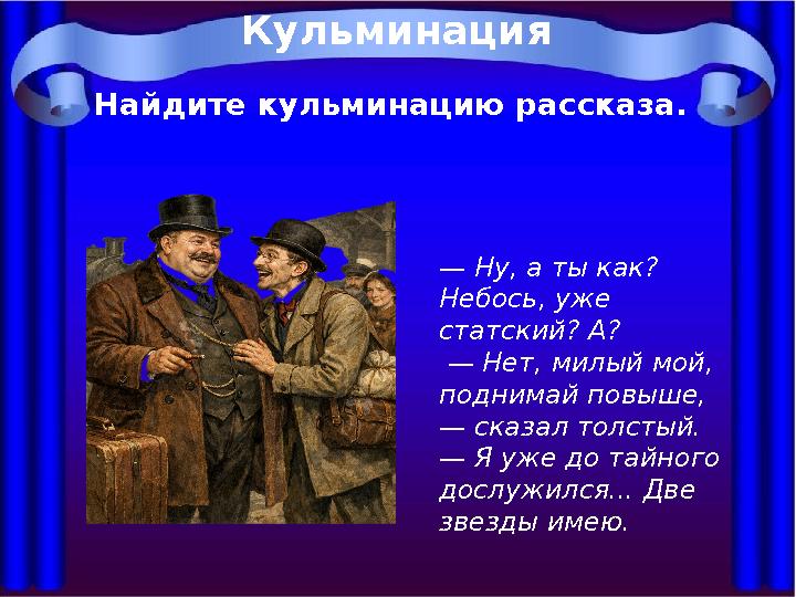 Кульминация Найдите кульминацию рассказа. — Ну, а ты как? Небось, уже статский? А? — Нет, милый мой, поднимай повыше, — сказ