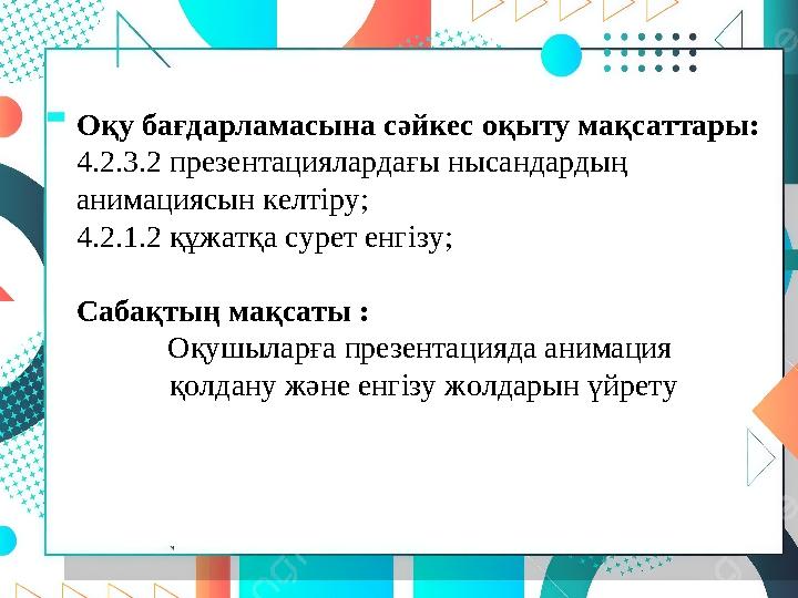 Оқу бағдарламасына сәйкес оқыту мақсаттары: 4.2.3.2 презентациялардағы нысандардың анимациясын келтіру; 4.2.1.2 құжатқа сурет