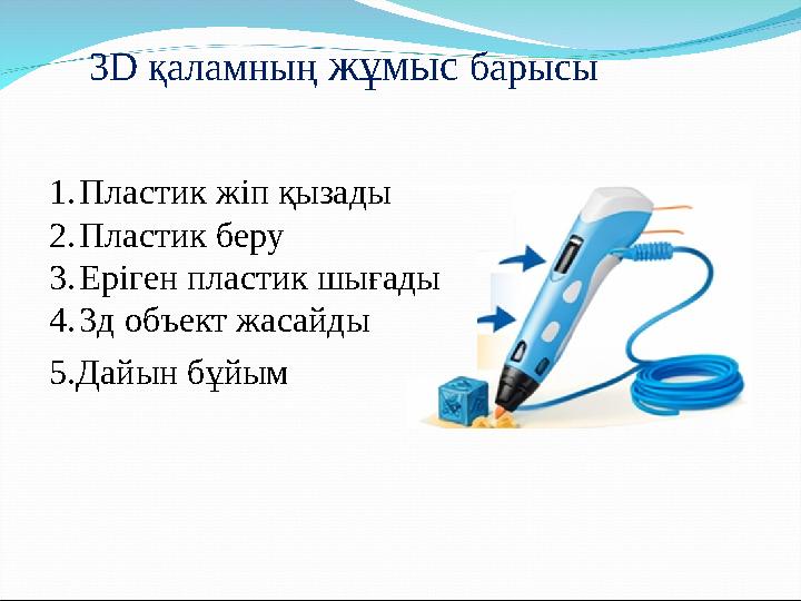 3D қаламның жұмыс барысы 1.Пластик жіп қызады 2.Пластик беру 3.Еріген пластик шығады 4.3д объект жасайды 5.Дайын бұйым