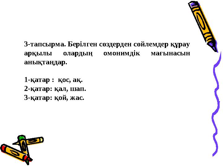 3-тапсырма. Берілген сөздерден сөйлемдер құрау арқылы олардың омонимдік мағынасын анықтаңдар. 1-қатар : қос, ақ. 2-қатар: қал