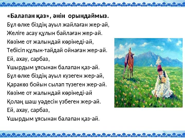 «Балапан қаз», әнін орындаймыз. Бұл өлке біздің ауыл жайлаған жер-ай, Желіге асау құлын байлаған жер-ай. Көзіме от жалындай көр