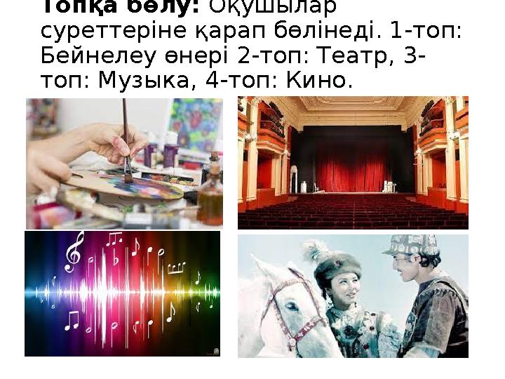 Топқа бөлу: Оқушылар суреттеріне қарап бөлінеді. 1-топ: Бейнелеу өнері 2-топ: Театр, 3- топ: Музыка, 4-топ: Кино.