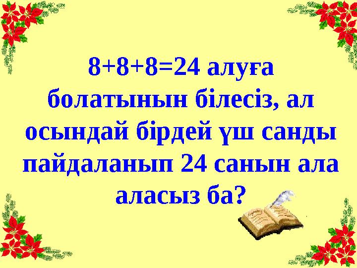 8+8+8=24 алуға болатынын білесіз, ал осындай бірдей үш санды пайдаланып 24 санын ала аласыз ба?