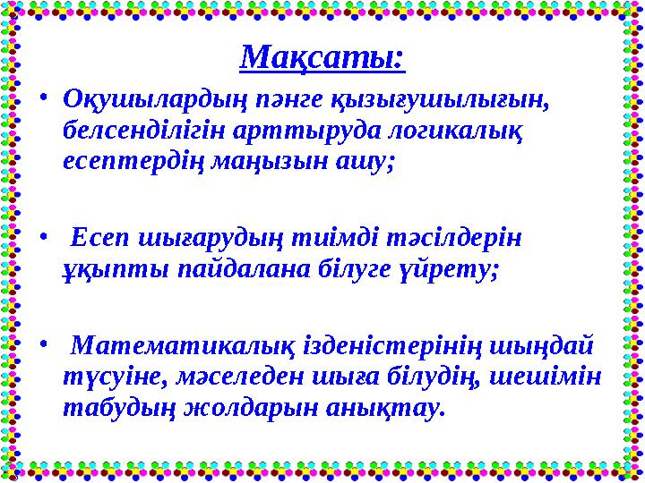 Мақсаты: •Оқушылардың пәнге қызығушылығын, белсенділігін арттыруда логикалық есептердің маңызын ашу; • Есеп шығарудың тиімді т