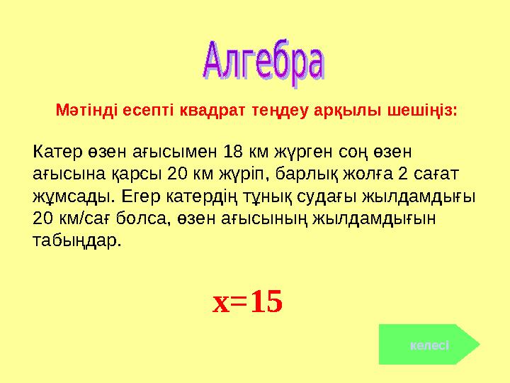 x=15 келесі Мәтінді есепті квадрат теңдеу арқылы шешіңіз: Катер өзен ағысымен 18 км жүрген соң өзен ағысына қарсы 20 км жүр