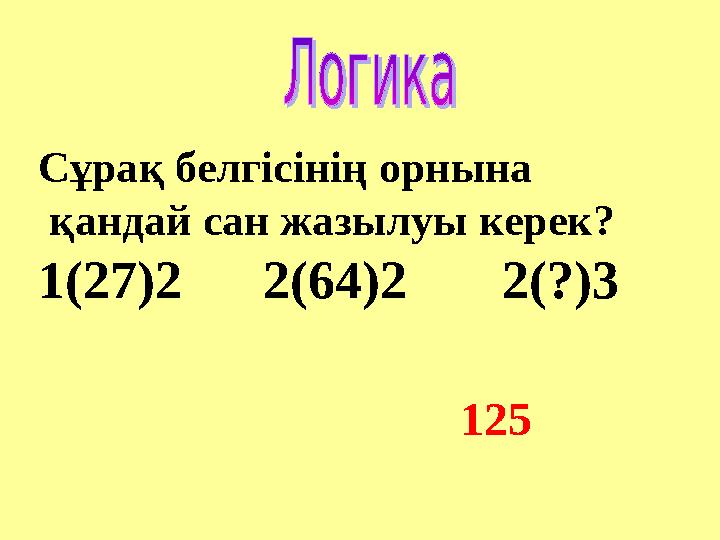 Сұрақ белгісінің орнына қандай сан жазылуы керек? 1(27)2 2(64)2 2(?)3 125