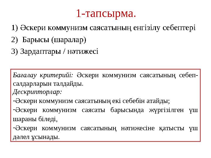 1-тапсырма. 1) Әскери коммунизм саясатының енгізілу себептері 2) Барысы (шаралар) 3) Зардаптары / нәтижесі Бағалау критерийі: