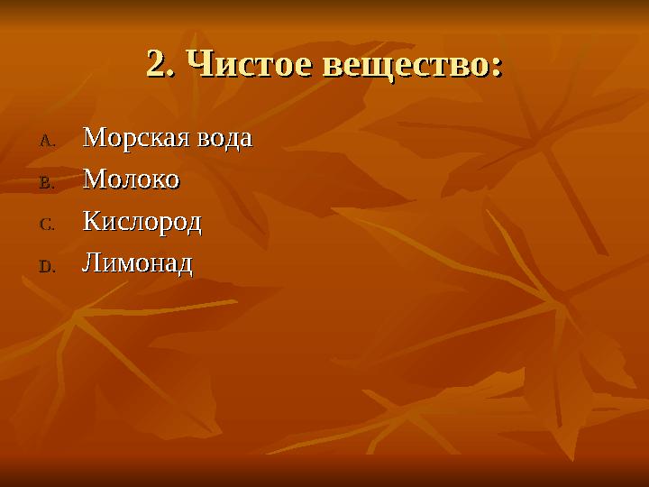 2. Чистое вещество:2. Чистое вещество: A.A.Морская водаМорская вода B.B.МолокоМолоко C.C.КислородКислород D.D.ЛимонадЛимона