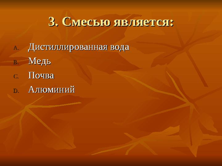 3. Смесью является:3. Смесью является: A.A.Дистиллированная водаДистиллированная вода B.B.МедьМедь C.C.ПочваПочва D.D.Алюми