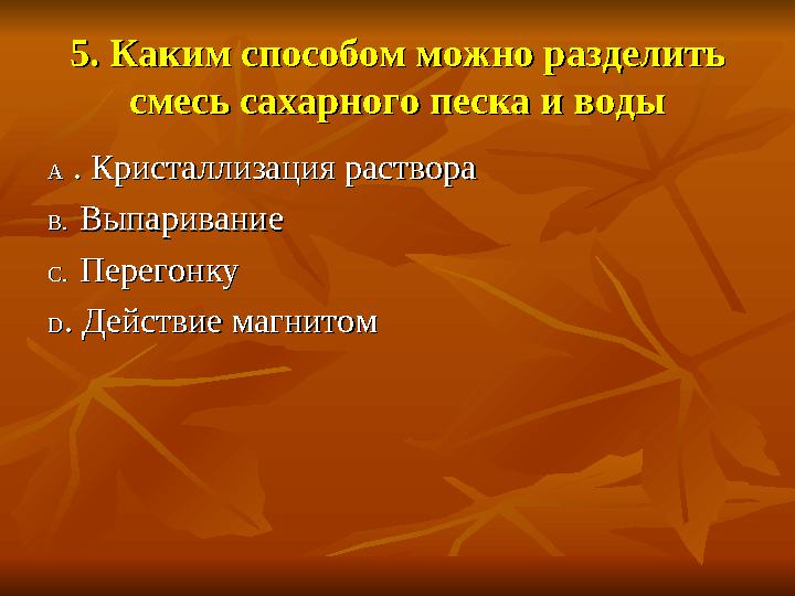 5. Каким способом можно разделить 5. Каким способом можно разделить смесь сахарного песка и водысмесь сахарного песка и во