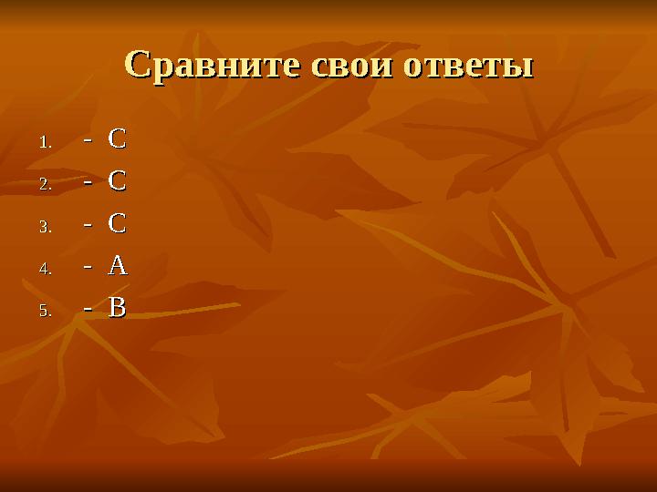 Сравните свои ответыСравните свои ответы 1.1.- С- С 2.2.- С- С 3.3.- С- С 4.4.- А- А 5.5.- В- В