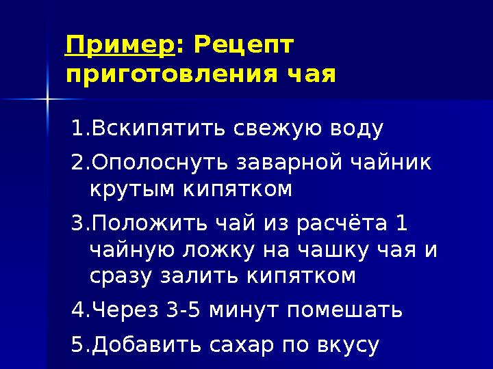 Пример: Рецепт приготовления чая 1.Вскипятить свежую воду 2.Ополоснуть заварной чайник крутым кипятком 3.Положить чай из рас