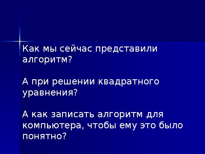 Как мы сейчас представили алгоритм? А при решении квадратного уравнения? А как записать алгоритм для компьютера, чтобы ему э