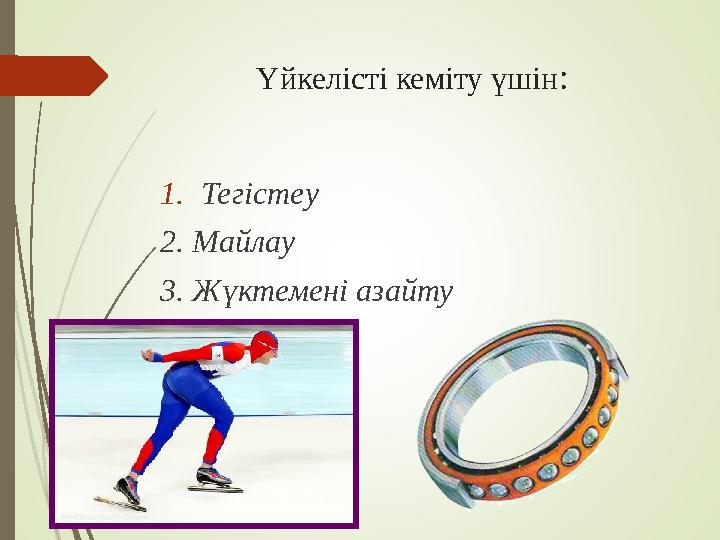 Үйкелісті кеміту үшін: 1.Тегістеу 2. Майлау 3. Жүктемені азайту