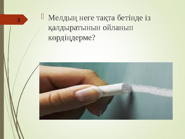 Мелдың неге тақта бетінде із қалдыратынын ойланып көрдіңдерме? 3