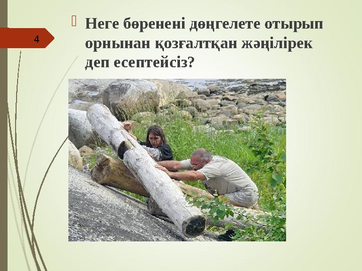 Неге бөренені дөңгелете отырып орнынан қозғалтқан жәңілірек деп есептейсіз? 4