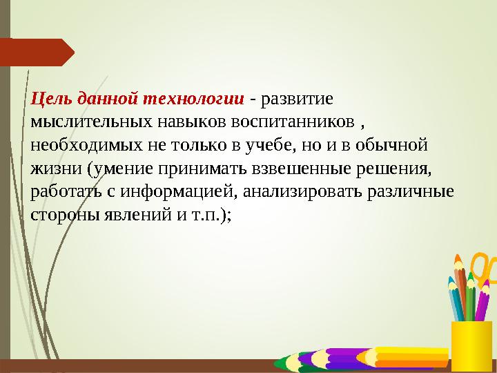 Цель данной технологии - развитие мыслительных навыков воспитанников , необходимых не только в учебе, но и в обычной жизни (у