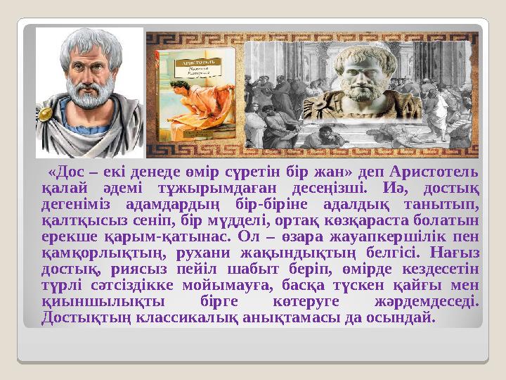 «Дос – екі денеде өмір сүретін бір жан» деп Аристотель қалай əдемі тұжырымдаған десеңізші. Иә, достық дегеніміз адамдардың бі