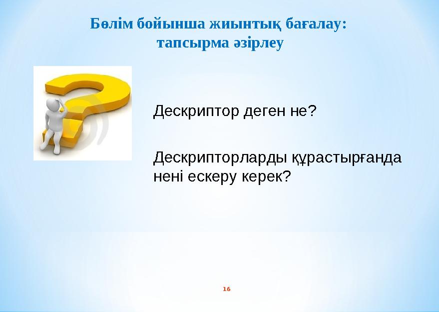 16 Бөлім бойынша жиынтық бағалау: тапсырма әзірлеу Дескриптор деген не? Дескрипторларды құрастырғанда нені ескеру керек?