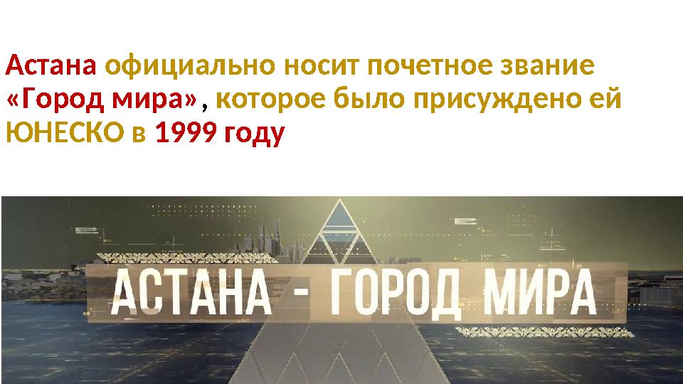 Астана официально носит почетное звание «Город мира», которое было присуждено ей ЮНЕСКО в 1999 году