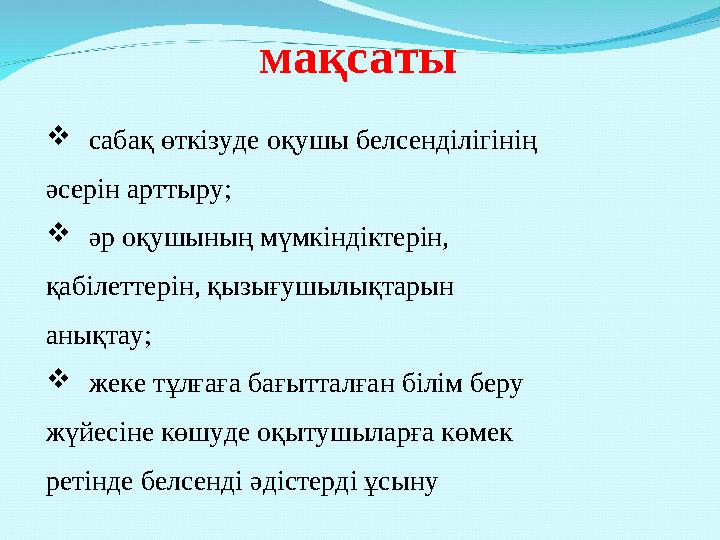 мақсаты  сабақ өткізуде оқушы белсенділігінің əсерін арттыру;  əр оқушының мүмкіндіктерін, қабілеттерін, қызығушылықтарын а