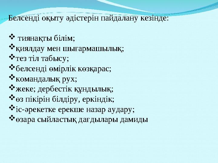 Белсенді оқыту əдістерін пайдалану кезінде:  тиянақты білім; қиялдау мен шығармашылық; тез тіл табысу; белсенді өмірлік көзқ