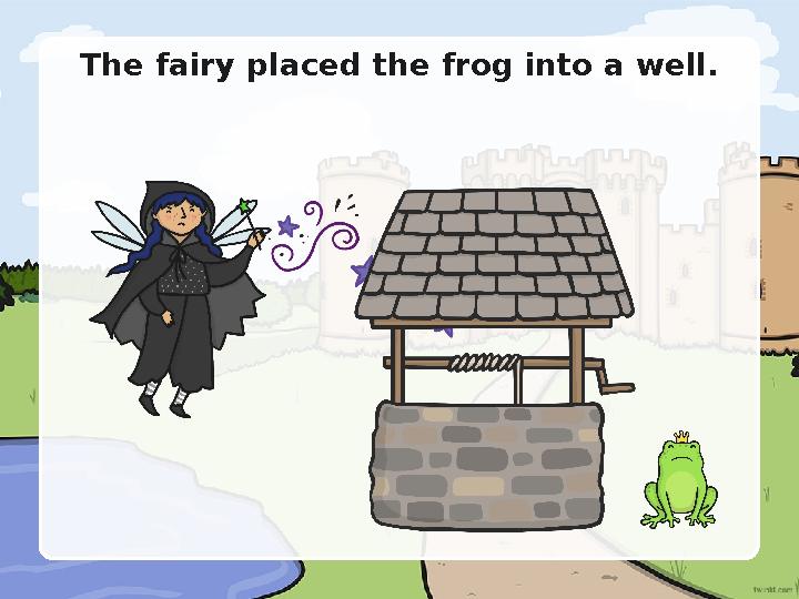 The fairy placed the frog into a well.
