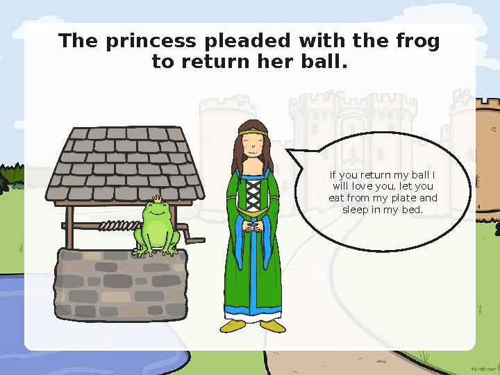 If you return my ball I will love you, let you eat from my plate and sleep in my bed. The princess pleaded with the frog t