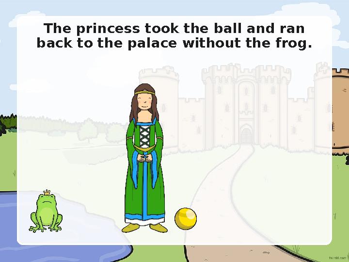 The princess took the ball and ran back to the palace without the frog.