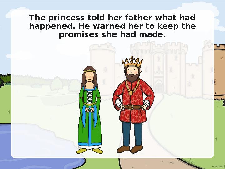 The princess told her father what had happened. He warned her to keep the promises she had made.